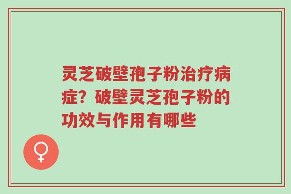 灵芝破壁孢子粉治疗病症?破壁灵芝孢子粉的功效与作用有哪些-第1张图片-超越 灵芝破壁孢子粉治疗病症?破壁灵芝孢子粉的功效与作用有哪些-第1张图片-超越