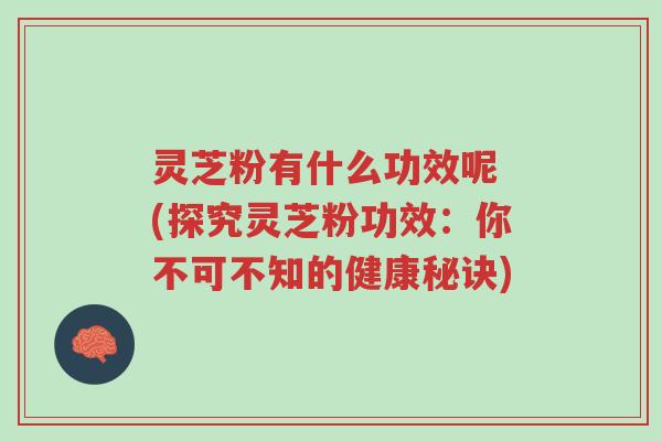 灵芝粉有什么功效呢 (探究灵芝粉功效:你不可不知的健康秘诀)-第1张图片-超越 灵芝粉有什么功效呢 (探究灵芝粉功效:你不可不知的健康秘诀)-第1张图片-超越