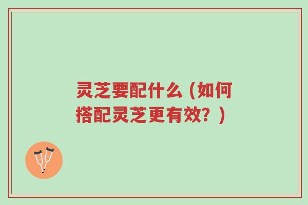 灵芝要配什么 (如何搭配灵芝更有效?)-第1张图片-超越 灵芝要配什么 (如何搭配灵芝更有效?)-第1张图片-超越