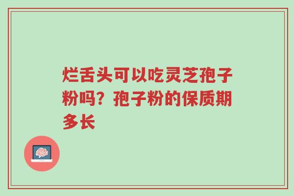 烂舌头可以吃灵芝孢子粉吗?孢子粉的保质期多长-第1张图片-超越 烂舌头可以吃灵芝孢子粉吗?孢子粉的保质期多长-第1张图片-超越