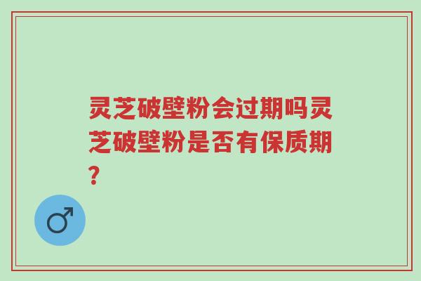 灵芝破壁粉会过期吗灵芝破壁粉是否有保质期?-第1张图片-超越 灵芝破壁粉会过期吗灵芝破壁粉是否有保质期?-第1张图片-超越