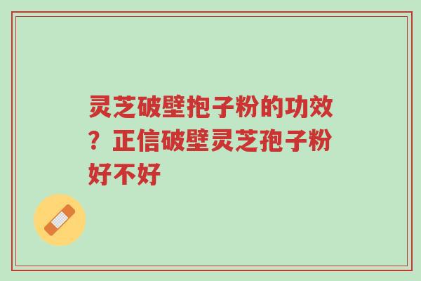 灵芝破壁抱子粉的功效?正信破壁灵芝孢子粉好不好-第1张图片-超越 灵芝破壁抱子粉的功效?正信破壁灵芝孢子粉好不好-第1张图片-超越