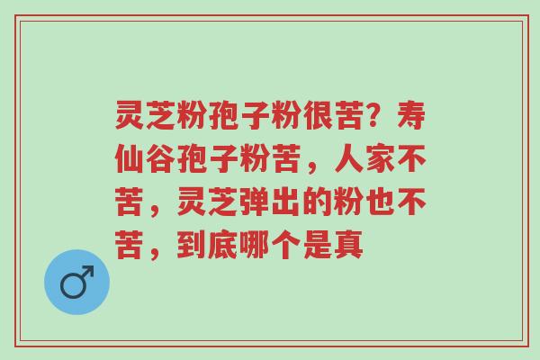 灵芝粉孢子粉很苦?寿仙谷孢子粉苦,人家不苦,灵芝弹出的粉也不苦,到底哪个是真-第1张图片-超越 灵芝粉孢子粉很苦?寿仙谷孢子粉苦,人家不苦,灵芝弹出的粉也不苦,到底哪个是真-第1张图片-超越