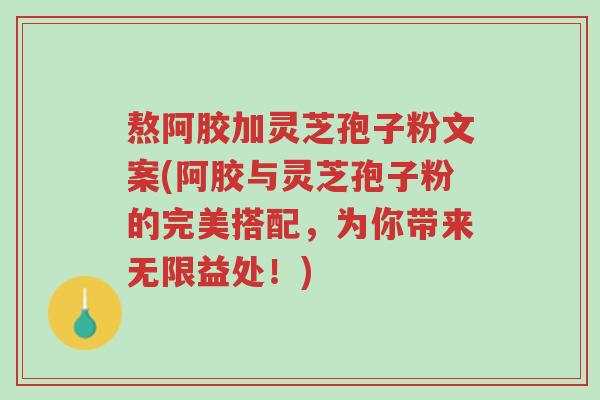 熬阿胶加灵芝孢子粉文案(阿胶与灵芝孢子粉的完美搭配,为你带来无限益处!)-第1张图片-超越 熬阿胶加灵芝孢子粉文案(阿胶与灵芝孢子粉的完美搭配,为你带来无限益处!)-第1张图片-超越