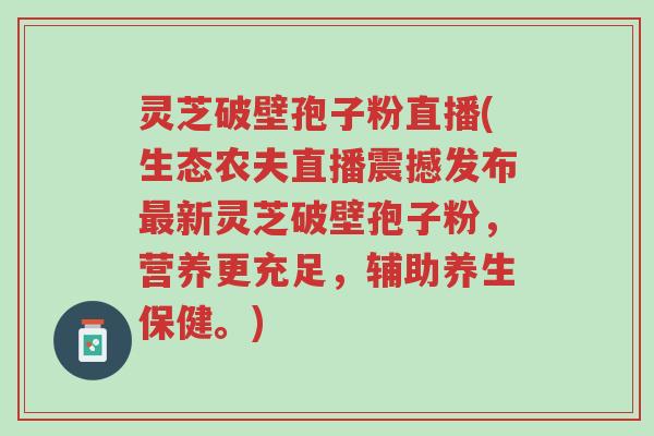 灵芝破壁孢子粉直播(生态农夫直播震撼发布最新灵芝破壁孢子粉，营养更充足，辅助养生保健。)-第1张图片-超越