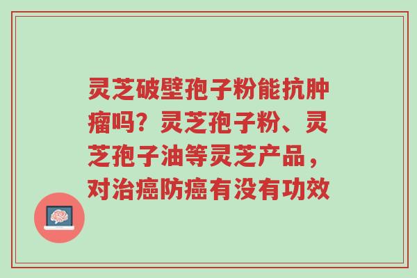 灵芝破壁孢子粉能抗肿瘤吗?灵芝孢子粉、灵芝孢子油等灵芝产品,对治癌防癌有没有功效-第1张图片-超越 灵芝破壁孢子粉能抗肿瘤吗?灵芝孢子粉、灵芝孢子油等灵芝产品,对治癌防癌有没有功效-第1张图片-超越