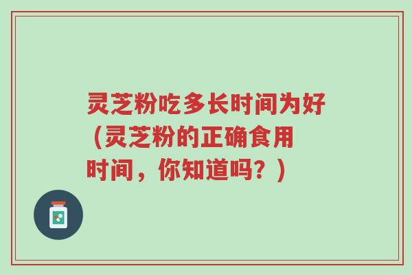 灵芝粉吃多长时间为好 (灵芝粉的正确食用时间，你知道吗？)-第1张图片-超越