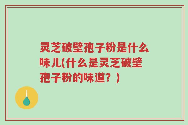 灵芝破壁孢子粉是什么味儿(什么是灵芝破壁孢子粉的味道?)-第1张图片-超越 灵芝破壁孢子粉是什么味儿(什么是灵芝破壁孢子粉的味道?)-第1张图片-超越