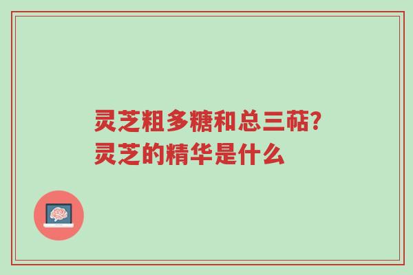灵芝粗多糖和总三萜?灵芝的精华是什么-第1张图片-超越 灵芝粗多糖和总三萜?灵芝的精华是什么-第1张图片-超越