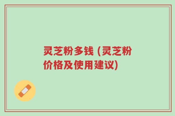 灵芝粉多钱 (灵芝粉价格及使用建议)-第1张图片-超越 灵芝粉多钱 (灵芝粉价格及使用建议)-第1张图片-超越