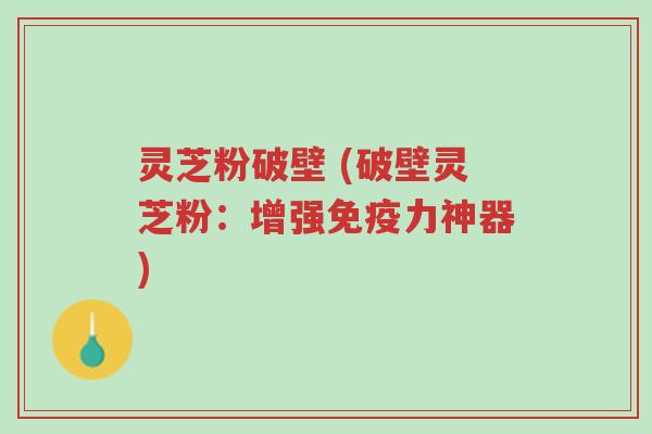灵芝粉破壁 (破壁灵芝粉:增强免疫力神器)-第1张图片-超越 灵芝粉破壁 (破壁灵芝粉:增强免疫力神器)-第1张图片-超越