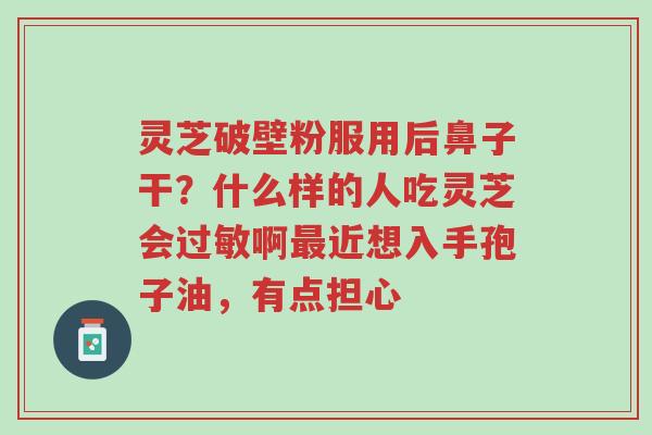 灵芝破壁粉服用后鼻子干?什么样的人吃灵芝会过敏啊最近想入手孢子油,有点担心-第1张图片-超越 灵芝破壁粉服用后鼻子干?什么样的人吃灵芝会过敏啊最近想入手孢子油,有点担心-第1张图片-超越