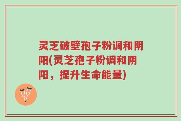 灵芝破壁孢子粉调和阴阳(灵芝孢子粉调和阴阳,提升生命能量)-第1张图片-超越 灵芝破壁孢子粉调和阴阳(灵芝孢子粉调和阴阳,提升生命能量)-第1张图片-超越