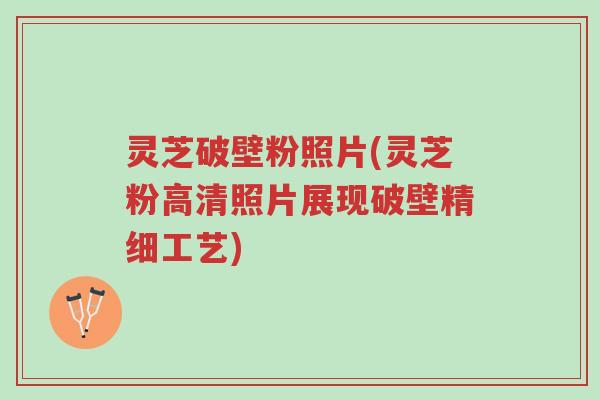灵芝破壁粉照片(灵芝粉高清照片展现破壁精细工艺)-第1张图片-超越 灵芝破壁粉照片(灵芝粉高清照片展现破壁精细工艺)-第1张图片-超越