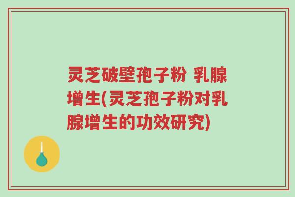 灵芝破壁孢子粉 乳腺增生(灵芝孢子粉对乳腺增生的功效研究)-第1张图片-超越 灵芝破壁孢子粉 乳腺增生(灵芝孢子粉对乳腺增生的功效研究)-第1张图片-超越
