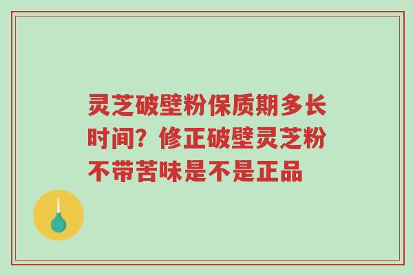 灵芝破壁粉保质期多长时间?修正破壁灵芝粉不带苦味是不是正品-第1张图片-超越 灵芝破壁粉保质期多长时间?修正破壁灵芝粉不带苦味是不是正品-第1张图片-超越