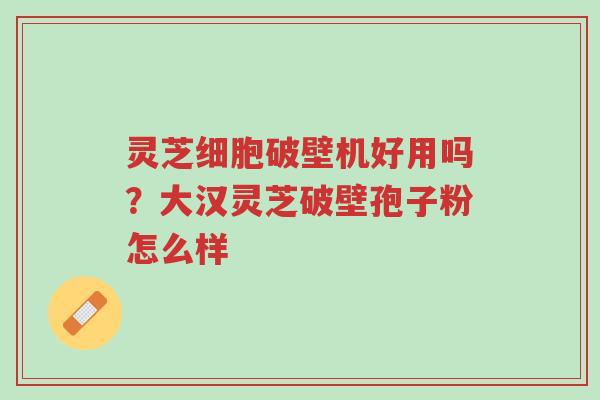 灵芝细胞破壁机好用吗?大汉灵芝破壁孢子粉怎么样-第1张图片-超越 灵芝细胞破壁机好用吗?大汉灵芝破壁孢子粉怎么样-第1张图片-超越