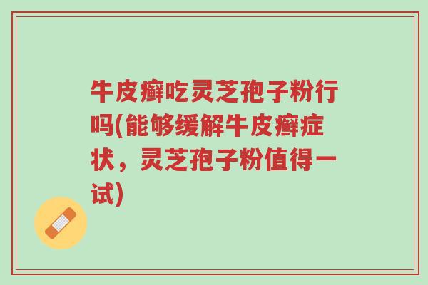 牛皮癣吃灵芝孢子粉行吗(能够缓解牛皮癣症状，灵芝孢子粉值得一试)-第1张图片-超越