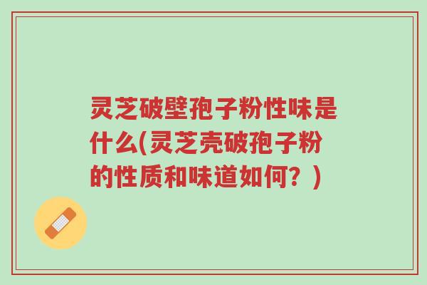 灵芝破壁孢子粉性味是什么(灵芝壳破孢子粉的性质和味道如何？)-第1张图片-超越