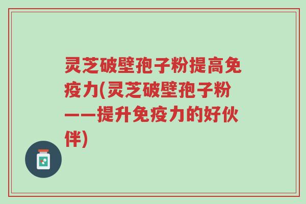 灵芝破壁孢子粉提高免疫力(灵芝破壁孢子粉——提升免疫力的好伙伴)-第1张图片-超越 灵芝破壁孢子粉提高免疫力(灵芝破壁孢子粉——提升免疫力的好伙伴)-第1张图片-超越