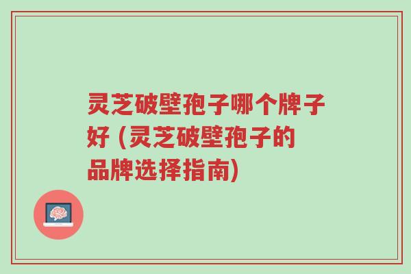 灵芝破壁孢子哪个牌子好 (灵芝破壁孢子的品牌选择指南)-第1张图片-超越 灵芝破壁孢子哪个牌子好 (灵芝破壁孢子的品牌选择指南)-第1张图片-超越