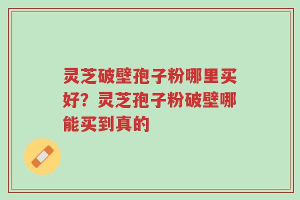 灵芝破壁孢子粉哪里买好?灵芝孢子粉破壁哪能买到真的-第1张图片-超越 灵芝破壁孢子粉哪里买好?灵芝孢子粉破壁哪能买到真的-第1张图片-超越