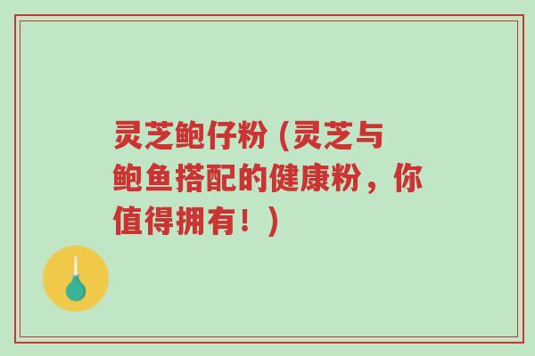 灵芝鲍仔粉 (灵芝与鲍鱼搭配的健康粉,你值得拥有!)-第1张图片-超越 灵芝鲍仔粉 (灵芝与鲍鱼搭配的健康粉,你值得拥有!)-第1张图片-超越