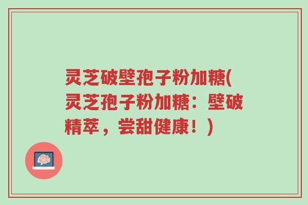 灵芝破壁孢子粉加糖(灵芝孢子粉加糖:壁破精萃,尝甜健康!)-第1张图片-超越 灵芝破壁孢子粉加糖(灵芝孢子粉加糖:壁破精萃,尝甜健康!)-第1张图片-超越