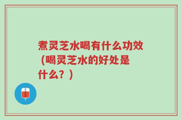 煮灵芝水喝有什么功效 (喝灵芝水的好处是什么?)-第1张图片-超越 煮灵芝水喝有什么功效 (喝灵芝水的好处是什么?)-第1张图片-超越