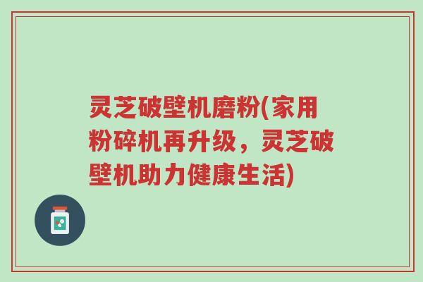 灵芝破壁机磨粉(家用粉碎机再升级,灵芝破壁机助力健康生活)-第1张图片-超越 灵芝破壁机磨粉(家用粉碎机再升级,灵芝破壁机助力健康生活)-第1张图片-超越