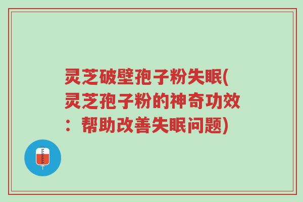灵芝破壁孢子粉失眠(灵芝孢子粉的神奇功效:帮助改善失眠问题)-第1张图片-超越 灵芝破壁孢子粉失眠(灵芝孢子粉的神奇功效:帮助改善失眠问题)-第1张图片-超越