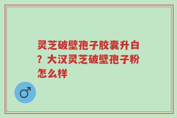 灵芝破壁孢子胶囊升白?大汉灵芝破壁孢子粉怎么样-第1张图片-超越 灵芝破壁孢子胶囊升白?大汉灵芝破壁孢子粉怎么样-第1张图片-超越