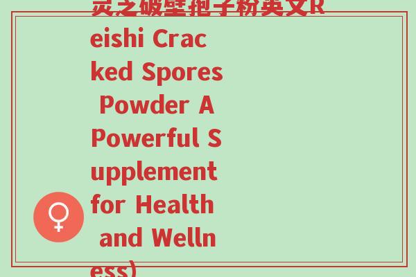 灵芝破壁孢子粉英文Reishi Cracked Spores Powder A Powerful Supplement for Health and Wellness)-第1张图片-超越 灵芝破壁孢子粉英文Reishi Cracked Spores Powder A Powerful Supplement for Health and Wellness)-第1张图片-超越