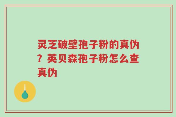 灵芝破壁孢子粉的真伪?英贝森孢子粉怎么查真伪-第1张图片-超越 灵芝破壁孢子粉的真伪?英贝森孢子粉怎么查真伪-第1张图片-超越