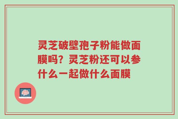 灵芝破壁孢子粉能做面膜吗?灵芝粉还可以参什么一起做什么面膜-第1张图片-超越 灵芝破壁孢子粉能做面膜吗?灵芝粉还可以参什么一起做什么面膜-第1张图片-超越