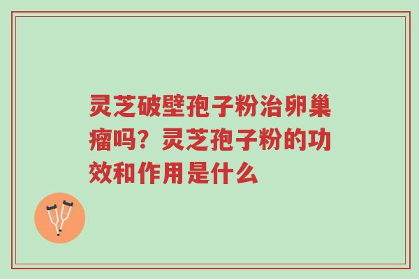 灵芝破壁孢子粉治卵巢瘤吗?灵芝孢子粉的功效和作用是什么-第1张图片-超越 灵芝破壁孢子粉治卵巢瘤吗?灵芝孢子粉的功效和作用是什么-第1张图片-超越