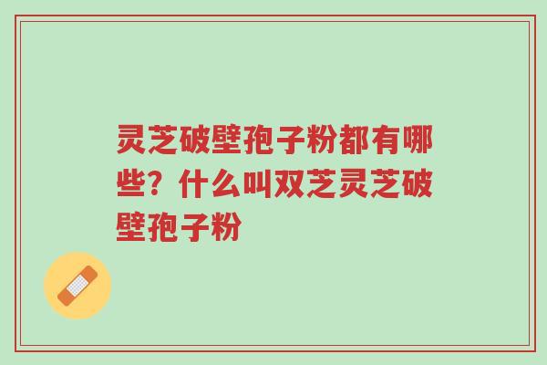 灵芝破壁孢子粉都有哪些?什么叫双芝灵芝破壁孢子粉-第1张图片-超越 灵芝破壁孢子粉都有哪些?什么叫双芝灵芝破壁孢子粉-第1张图片-超越