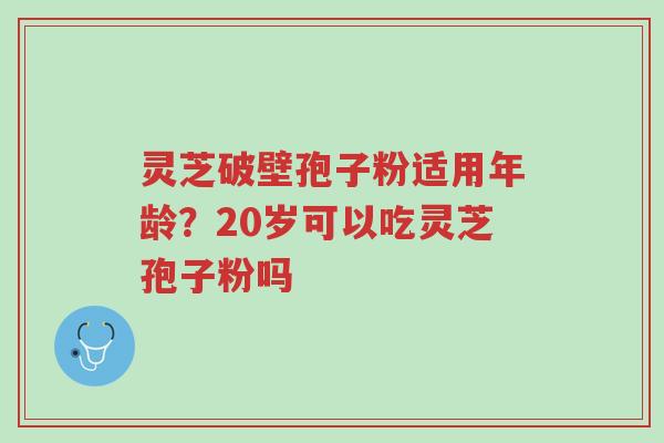 灵芝破壁孢子粉适用年龄?20岁可以吃灵芝孢子粉吗-第1张图片-超越 灵芝破壁孢子粉适用年龄?20岁可以吃灵芝孢子粉吗-第1张图片-超越
