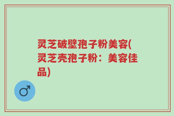 灵芝破壁孢子粉美容(灵芝壳孢子粉:美容佳品)-第1张图片-超越 灵芝破壁孢子粉美容(灵芝壳孢子粉:美容佳品)-第1张图片-超越