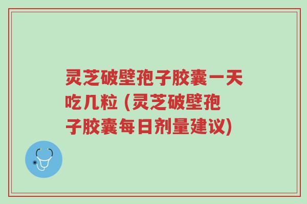 灵芝破壁孢子胶囊一天吃几粒 (灵芝破壁孢子胶囊每日剂量建议)-第1张图片-超越
