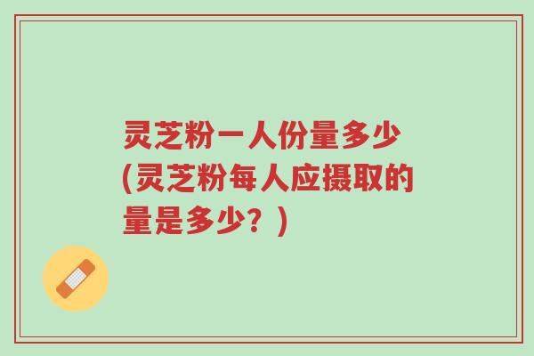 灵芝粉一人份量多少 (灵芝粉每人应摄取的量是多少?)-第1张图片-超越 灵芝粉一人份量多少 (灵芝粉每人应摄取的量是多少?)-第1张图片-超越