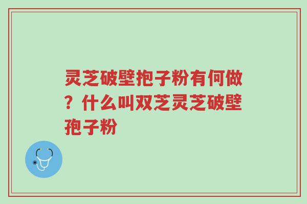 灵芝破壁抱子粉有何做?什么叫双芝灵芝破壁孢子粉-第1张图片-超越 灵芝破壁抱子粉有何做?什么叫双芝灵芝破壁孢子粉-第1张图片-超越