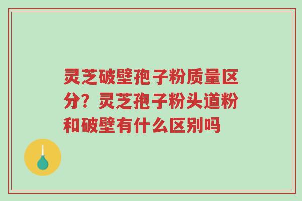灵芝破壁孢子粉质量区分?灵芝孢子粉头道粉和破壁有什么区别吗-第1张图片-超越 灵芝破壁孢子粉质量区分?灵芝孢子粉头道粉和破壁有什么区别吗-第1张图片-超越