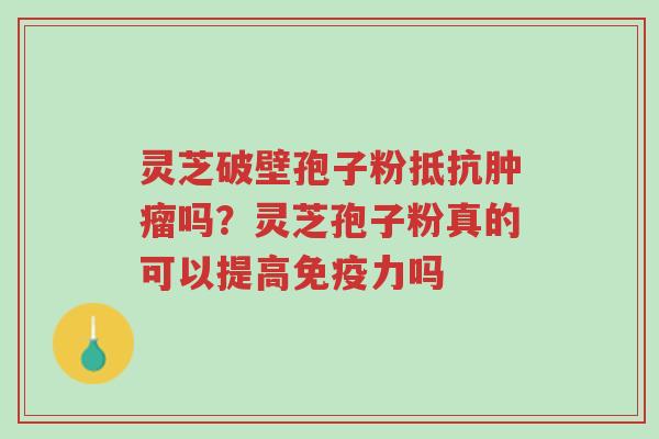 灵芝破壁孢子粉抵抗肿瘤吗？灵芝孢子粉真的可以提高免疫力吗-第1张图片-超越