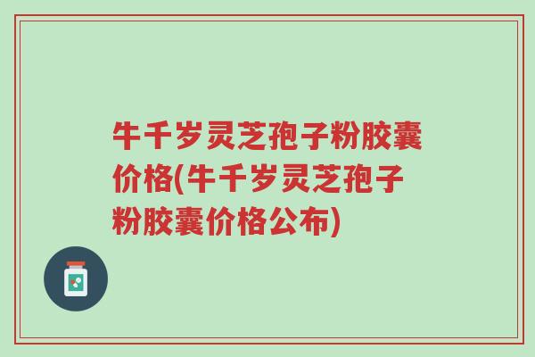 牛千岁灵芝孢子粉胶囊价格(牛千岁灵芝孢子粉胶囊价格公布)-第1张图片-超越 牛千岁灵芝孢子粉胶囊价格(牛千岁灵芝孢子粉胶囊价格公布)-第1张图片-超越