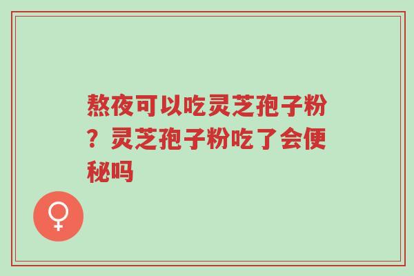 熬夜可以吃灵芝孢子粉?灵芝孢子粉吃了会便秘吗-第1张图片-超越 熬夜可以吃灵芝孢子粉?灵芝孢子粉吃了会便秘吗-第1张图片-超越