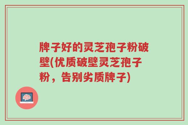 牌子好的灵芝孢子粉破壁(优质破壁灵芝孢子粉,告别劣质牌子)-第1张图片-超越 牌子好的灵芝孢子粉破壁(优质破壁灵芝孢子粉,告别劣质牌子)-第1张图片-超越