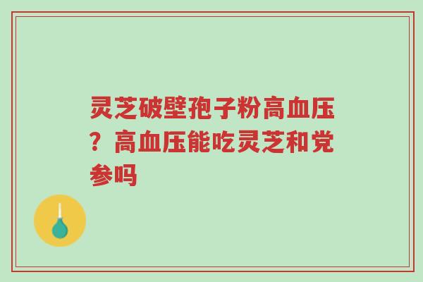灵芝破壁孢子粉高血压?高血压能吃灵芝和党参吗-第1张图片-超越 灵芝破壁孢子粉高血压?高血压能吃灵芝和党参吗-第1张图片-超越