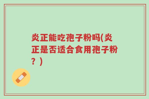 炎正能吃孢子粉吗(炎正是否适合食用孢子粉?)-第1张图片-超越 炎正能吃孢子粉吗(炎正是否适合食用孢子粉?)-第1张图片-超越