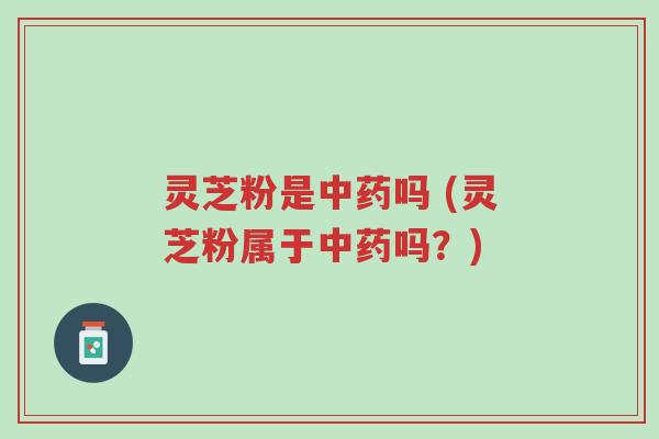 灵芝粉是中药吗 (灵芝粉属于中药吗？)-第1张图片-超越